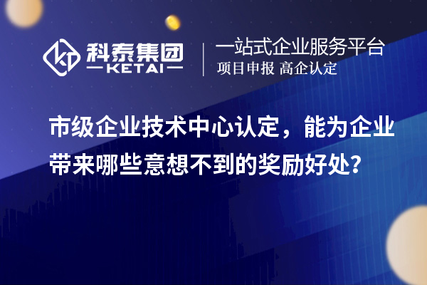 市級企業(yè)技術(shù)中心認定，能為企業(yè)帶來哪些意想不到的獎勵好處？