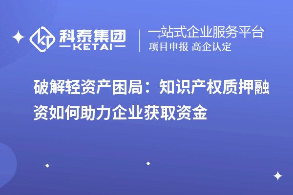 破解輕資產(chǎn)困局：知識產(chǎn)權(quán)質(zhì)押融資如何助力企業(yè)獲取資金