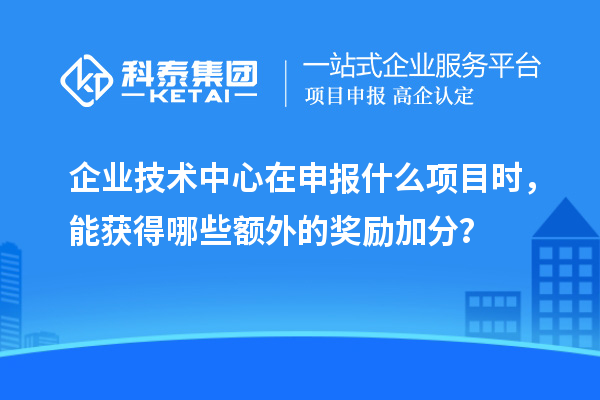 企業(yè)技術(shù)中心在申報什么項目時，能獲得哪些額外的獎勵加分？