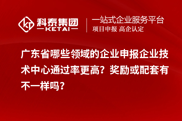 廣東省哪些領(lǐng)域的企業(yè)申報企業(yè)技術(shù)中心通過率更高？獎勵或配套有不一樣嗎？