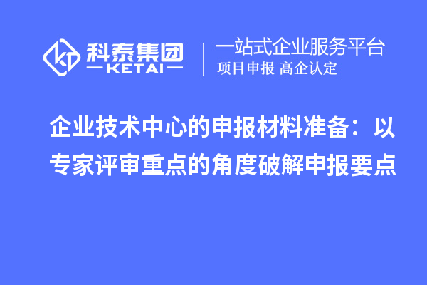 企業(yè)技術(shù)中心的申報材料準備：以專家評審重點的角度破解申報要點