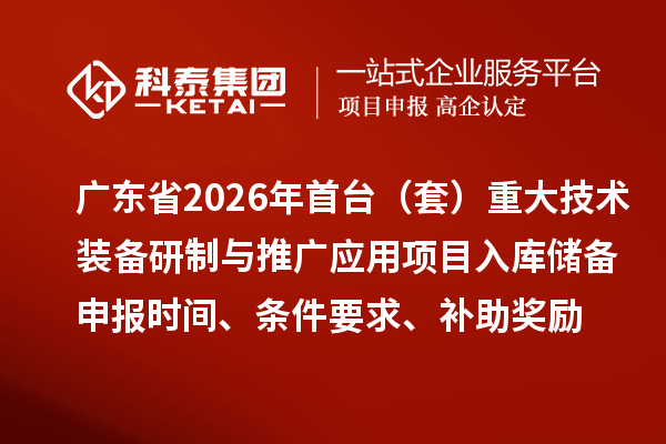 廣東省2026年首臺(tái)（套）重大技術(shù)裝備研制與推廣應(yīng)用項(xiàng)目入庫(kù)儲(chǔ)備申報(bào)時(shí)間、條件要求、補(bǔ)助獎(jiǎng)勵(lì)