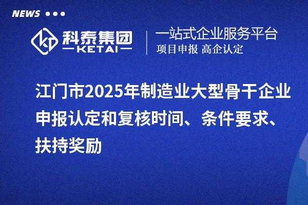 江門(mén)市2025年制造業(yè)大型骨干企業(yè)申報(bào)認(rèn)定和復(fù)核時(shí)間、條件要求、扶持獎(jiǎng)勵(lì)