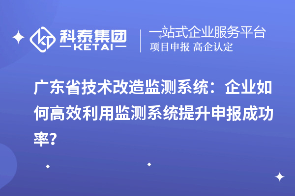 廣東省技術改造監(jiān)測系統(tǒng)：企業(yè)如何高效利用監(jiān)測系統(tǒng)提升申報成功率？