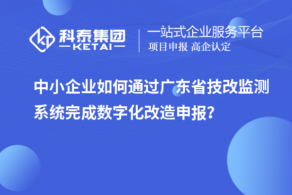 中小企業(yè)如何通過廣東省技改監(jiān)測系統(tǒng)完成數(shù)字化改造申報(bào)？