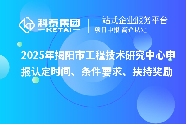2025年揭陽市工程技術(shù)研究中心申報認定時間、條件要求、扶持獎勵