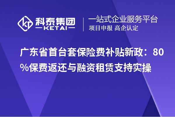 廣東省首臺(tái)套保險(xiǎn)費(fèi)補(bǔ)貼新政：80%保費(fèi)返還與融資租賃支持實(shí)操
