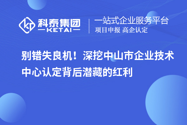 別錯失良機！深挖中山市企業(yè)技術(shù)中心認定背后潛藏的紅利