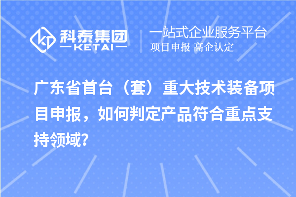 廣東省首臺(tái)（套）重大技術(shù)裝備項(xiàng)目申報(bào)，如何判定產(chǎn)品符合重點(diǎn)支持領(lǐng)域？