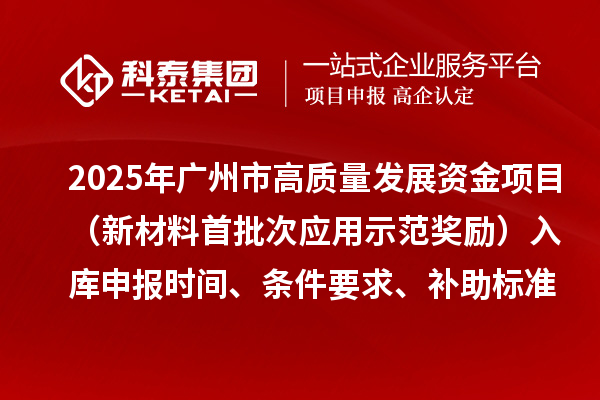 2025年廣州市高質(zhì)量發(fā)展資金項目（新材料首批次應用示范獎勵）入庫申報時間、條件要求、補助標準