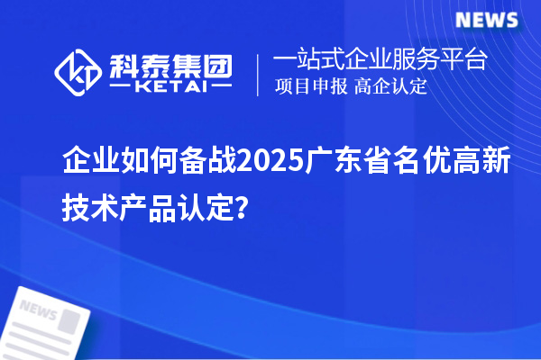 企業(yè)如何備戰(zhàn)2025廣東省名優(yōu)高新技術(shù)產(chǎn)品認(rèn)定？