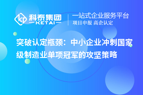 突破認(rèn)定瓶頸：中小企業(yè)沖刺國(guó)家級(jí)制造業(yè)單項(xiàng)冠軍的攻堅(jiān)策略
