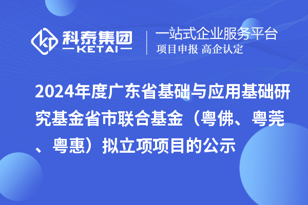 2024年度廣東省基礎與應用基礎研究基金省市聯(lián)合基金（粵佛、粵莞、粵惠）擬立項項目的公示