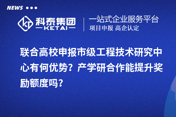 聯(lián)合高校申報(bào)市級工程技術(shù)研究中心有何優(yōu)勢？產(chǎn)學(xué)研合作能提升獎勵額度嗎？