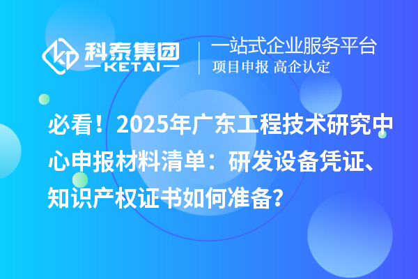 必看！2025年廣東工程技術(shù)研究中心申報(bào)材料清單：研發(fā)設(shè)備憑證、知識產(chǎn)權(quán)證書如何準(zhǔn)備？