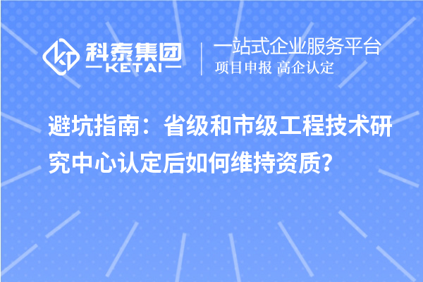 避坑指南：省級和市級工程技術(shù)研究中心認(rèn)定后如何維持資質(zhì)？