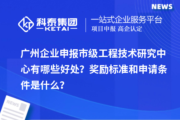 廣州企業(yè)申報(bào)市級工程技術(shù)研究中心有哪些好處？獎勵標(biāo)準(zhǔn)和申請條件是什么？
