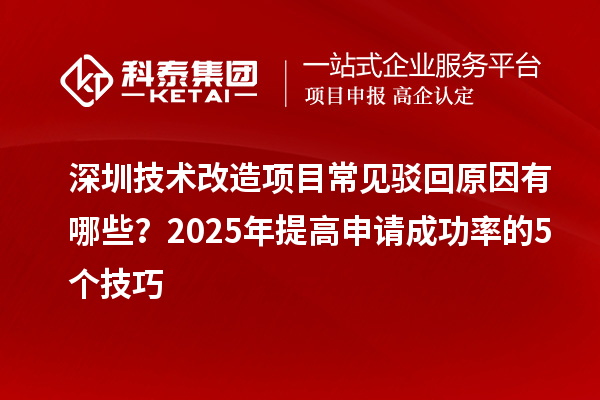深圳技術(shù)改造項(xiàng)目常見駁回原因有哪些？2025年提高申請成功率的5個技巧