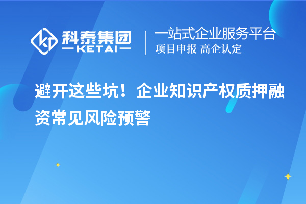 避開這些坑！企業(yè)知識產(chǎn)權(quán)質(zhì)押融資常見風(fēng)險預(yù)警