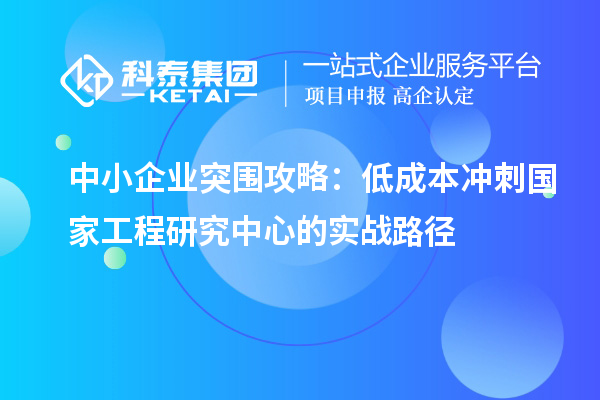 中小企業(yè)突圍攻略：低成本沖刺國家工程研究中心的實(shí)戰(zhàn)路徑