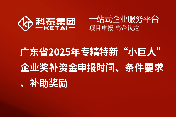 廣東省2025年專精特新“小巨人”企業(yè)獎補資金申報時間、條件要求、補助獎勵