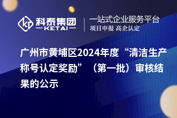 廣州市黃埔區(qū)2024年度“清潔生產(chǎn)稱號認定獎勵”（第一批）審核結(jié)果的公示
