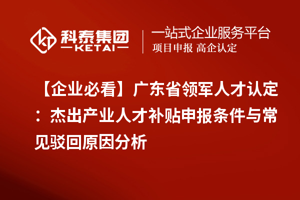 【企業(yè)必看】廣東省領(lǐng)軍人才認(rèn)定：杰出產(chǎn)業(yè)人才補(bǔ)貼申報(bào)條件與常見(jiàn)駁回原因分析