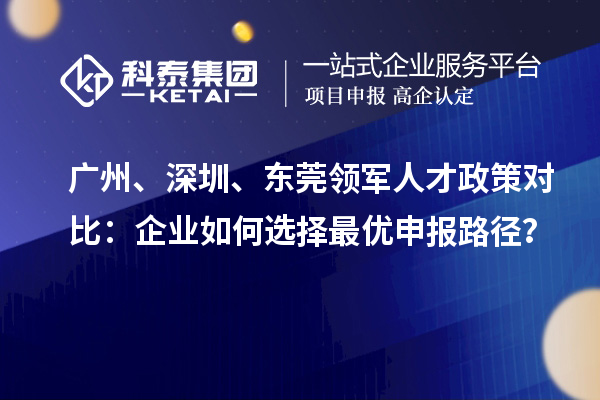 廣州、深圳、東莞領(lǐng)軍人才政策對比：企業(yè)如何選擇最優(yōu)申報路徑？