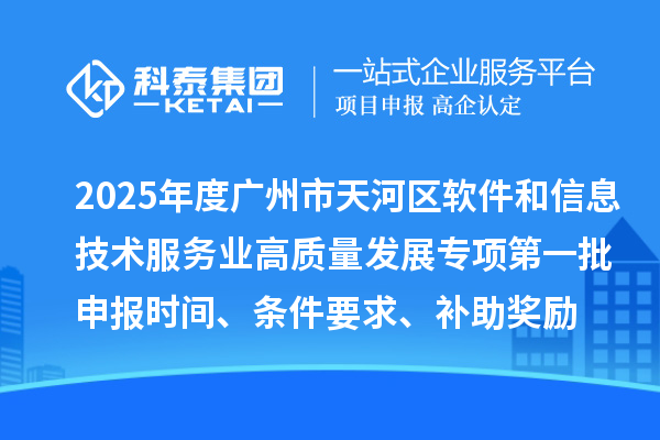 2025年度廣州市天河區(qū)軟件和信息技術(shù)服務(wù)業(yè)高質(zhì)量發(fā)展專項(xiàng)第一批申報(bào)時(shí)間、條件要求、補(bǔ)助獎(jiǎng)勵(lì)