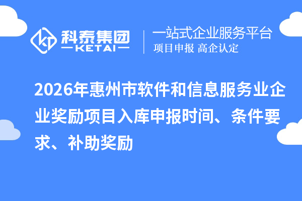 2026年惠州市軟件和信息服務(wù)業(yè)企業(yè)獎勵項(xiàng)目入庫申報時間、條件要求、補(bǔ)助獎勵