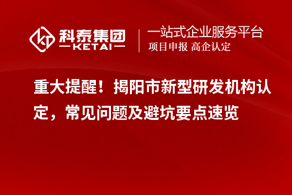 重大提醒！揭陽市新型研發(fā)機構認定，常見問題及避坑要點速覽
