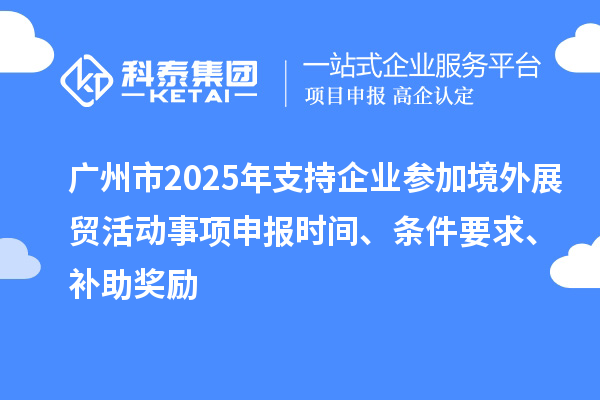 廣州市2025年支持企業(yè)參加境外展貿(mào)活動(dòng)事項(xiàng)申報(bào)時(shí)間、條件要求、補(bǔ)助獎(jiǎng)勵(lì)
