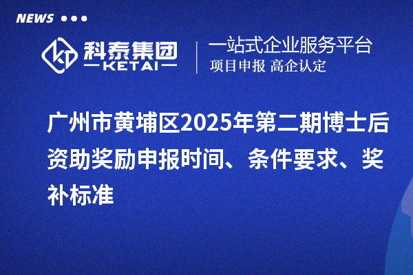 廣州市黃埔區(qū)2025年第二期博士后資助獎勵申報時間、條件要求、獎補標準