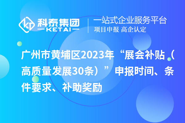 廣州市黃埔區(qū)2023年“展會(huì)補(bǔ)貼（高質(zhì)量發(fā)展30條）”申報(bào)時(shí)間、條件要求、補(bǔ)助獎(jiǎng)勵(lì)