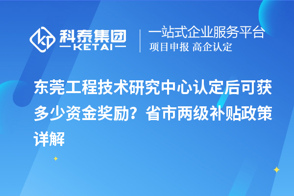 東莞工程技術(shù)研究中心認(rèn)定后可獲多少資金獎勵？省市兩級補(bǔ)貼政策詳解