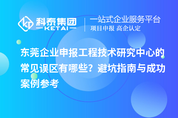 東莞企業(yè)申報(bào)工程技術(shù)研究中心的常見誤區(qū)有哪些？避坑指南與成功案例參考