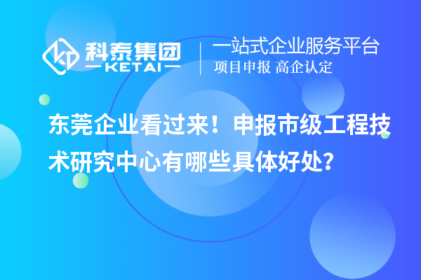 東莞企業(yè)看過來(lái)！申報(bào)市級(jí)工程技術(shù)研究中心有哪些具體好處？
