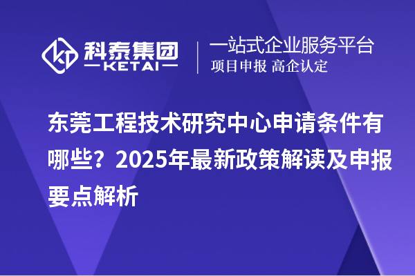 東莞工程技術(shù)研究中心申請(qǐng)條件有哪些？2025年最新政策解讀及申報(bào)要點(diǎn)解析