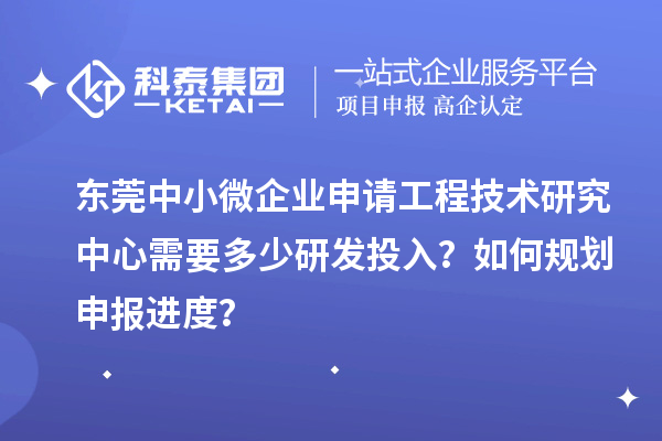 東莞中小微企業(yè)申請(qǐng)工程技術(shù)研究中心需要多少研發(fā)投入？如何規(guī)劃申報(bào)進(jìn)度？