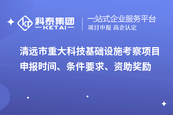 清遠(yuǎn)市重大科技基礎(chǔ)設(shè)施考察項(xiàng)目申報(bào)時(shí)間、條件要求、資助獎(jiǎng)勵(lì)