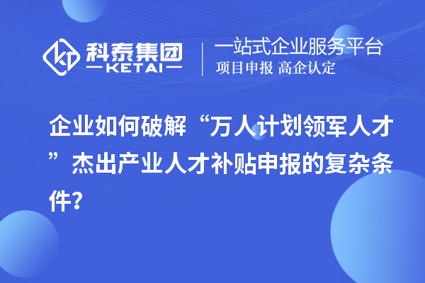 企業(yè)如何破解“萬人計劃領軍人才”杰出產業(yè)人才補貼申報的復雜條件？