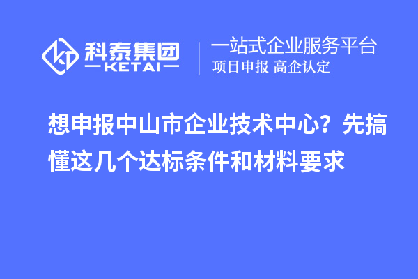 想申報中山市企業(yè)技術(shù)中心？先搞懂這幾個達標條件和材料要求