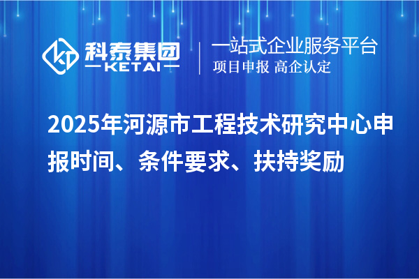 2025年河源市工程技術(shù)研究中心申報時間、條件要求、扶持獎勵