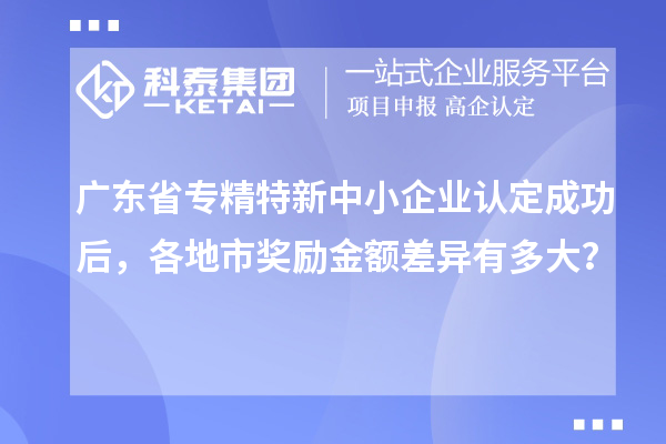 廣東省專精特新中小企業(yè)認(rèn)定成功后，各地市獎(jiǎng)勵(lì)金額差異有多大？