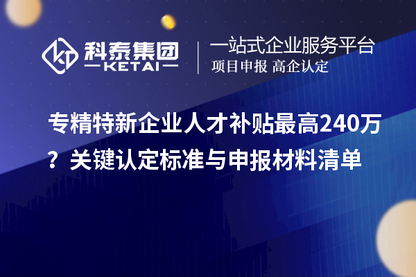專精特新企業(yè)人才補(bǔ)貼最高240萬？關(guān)鍵認(rèn)定標(biāo)準(zhǔn)與申報(bào)材料清單