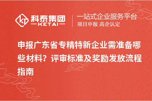 申報(bào)廣東省專精特新企業(yè)需準(zhǔn)備哪些材料？評(píng)審標(biāo)準(zhǔn)及獎(jiǎng)勵(lì)發(fā)放流程指南