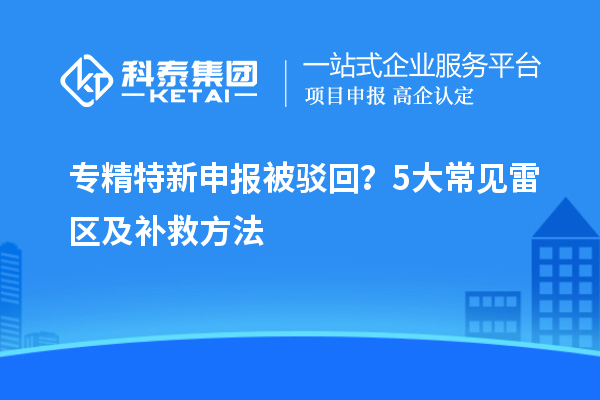 專精特新申報(bào)被駁回？5大常見雷區(qū)及補(bǔ)救方法