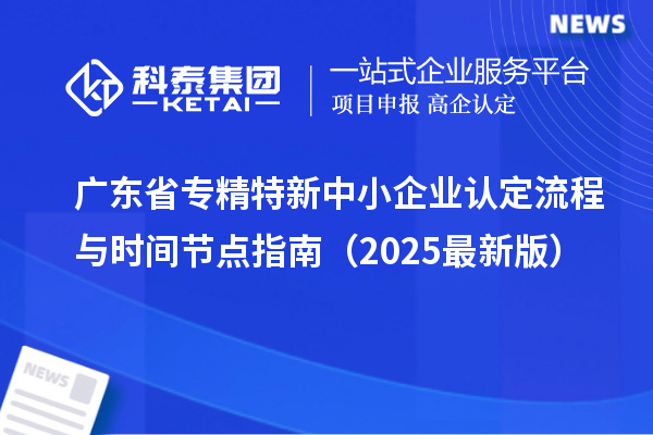 廣東省專精特新中小企業(yè)認(rèn)定流程與時間節(jié)點指南（2025最新版）