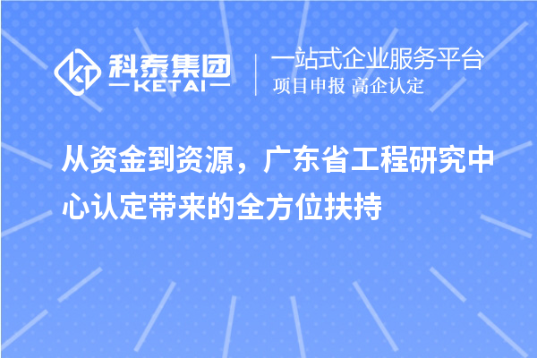 從資金到資源，廣東省工程研究中心認(rèn)定帶來(lái)的全方位扶持
