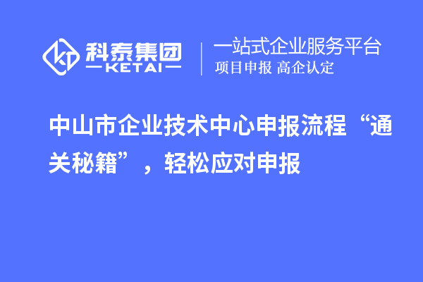 中山市企業(yè)技術(shù)中心申報流程“通關(guān)秘籍”，輕松應(yīng)對申報